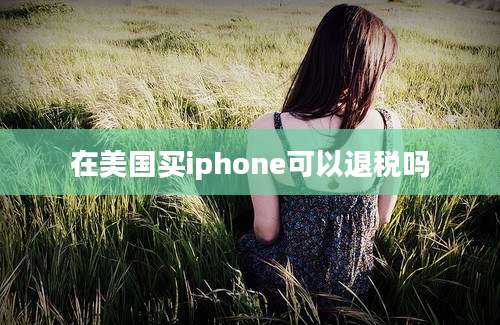 在美国买iphone可以退税吗