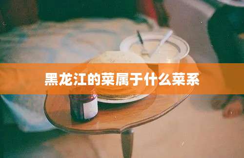 黑龙江的菜属于什么菜系