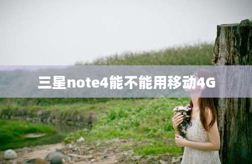 三星note4能不能用移动4G