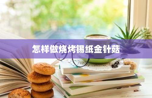 怎样做烧烤锡纸金针菇