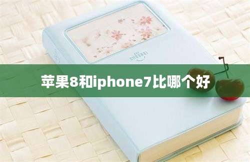 苹果8和iphone7比哪个好