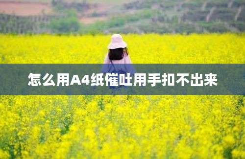 怎么用A4纸催吐用手扣不出来