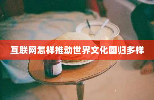 互联网怎样推动世界文化回归多样