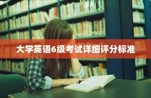 大学英语6级考试详细评分标准