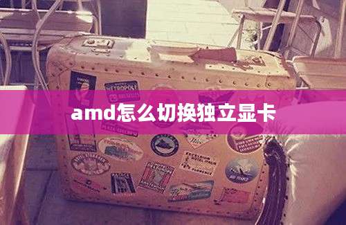 amd怎么切换独立显卡