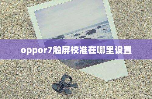 oppor7触屏校准在哪里设置