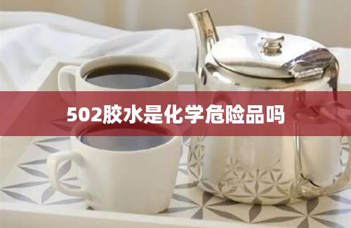 502胶水是化学危险品吗