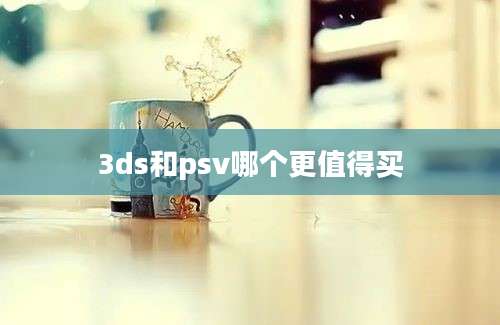 3ds和psv哪个更值得买