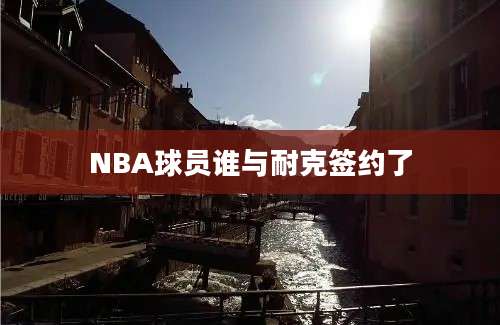 NBA球员谁与耐克签约了