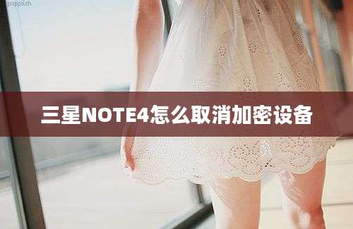 三星NOTE4怎么取消加密设备