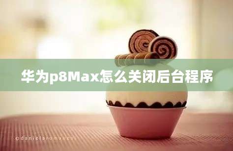 华为p8Max怎么关闭后台程序