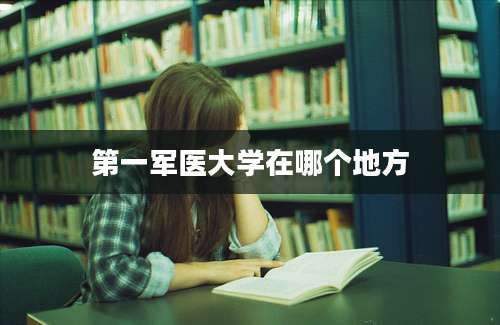 第一军医大学在哪个地方