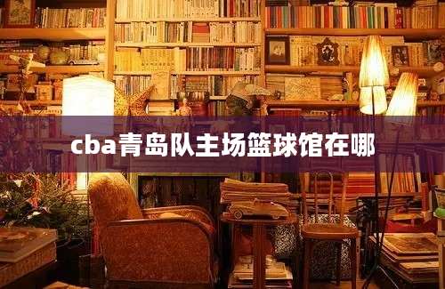 cba青岛队主场篮球馆在哪