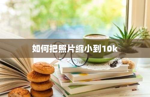 如何把照片缩小到10k