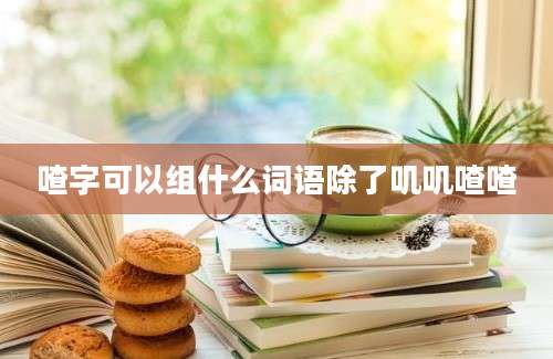 喳字可以组什么词语除了叽叽喳喳