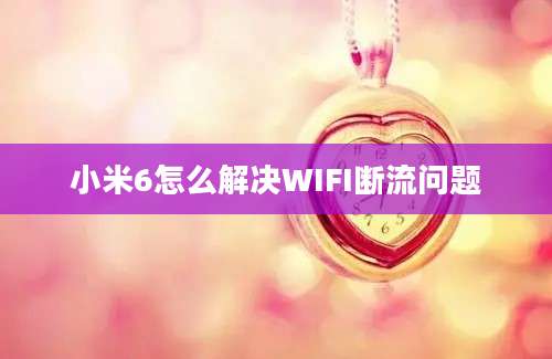 小米6怎么解决WIFI断流问题