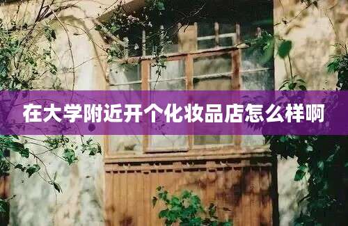 在大学附近开个化妆品店怎么样啊