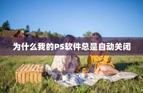 为什么我的PS软件总是自动关闭