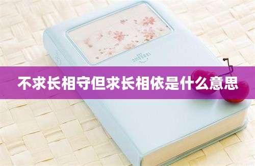 不求长相守但求长相依是什么意思