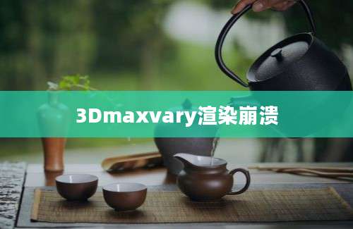 3Dmaxvary渲染崩溃