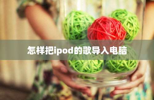 怎样把ipod的歌导入电脑