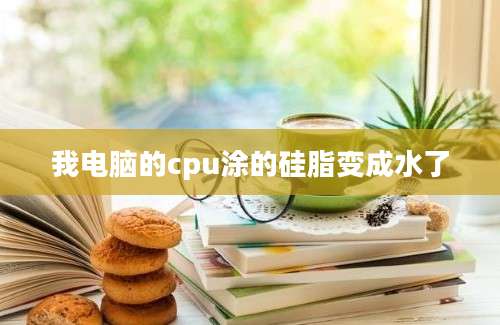 我电脑的cpu涂的硅脂变成水了