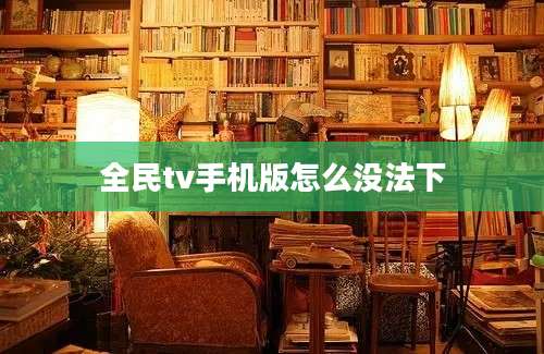 全民tv手机版怎么没法下