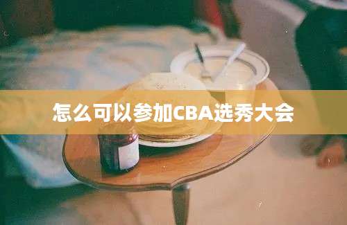 怎么可以参加CBA选秀大会