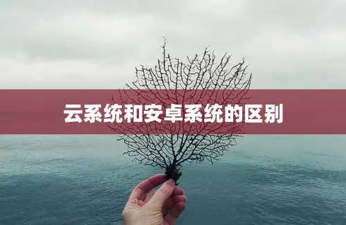 云系统和安卓系统的区别