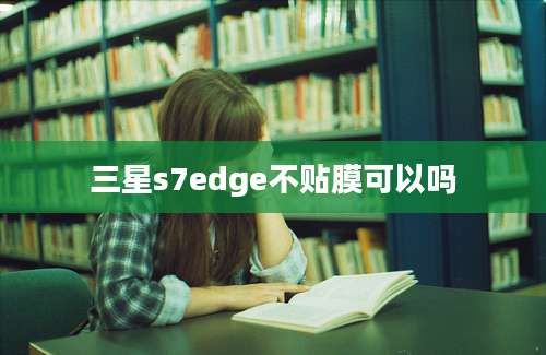 三星s7edge不贴膜可以吗