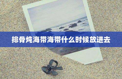 排骨炖海带海带什么时候放进去