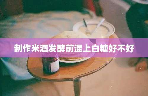 制作米酒发酵前混上白糖好不好