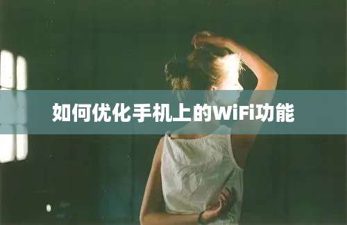 如何优化手机上的WiFi功能