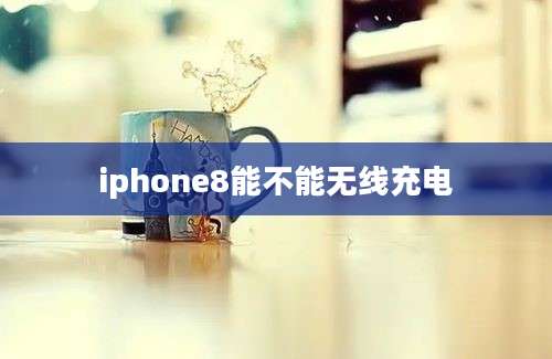 iphone8能不能无线充电