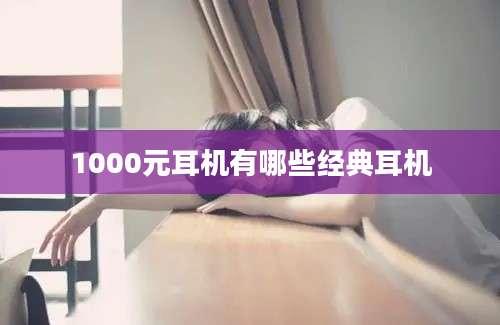 1000元耳机有哪些经典耳机