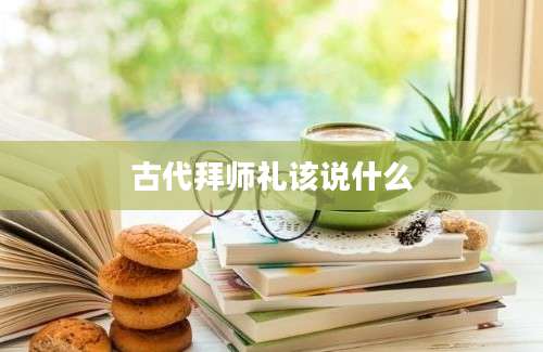 古代拜师礼该说什么