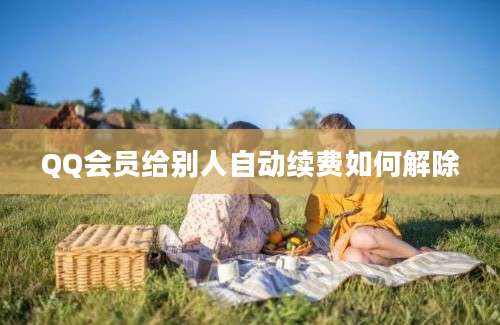 QQ会员给别人自动续费如何解除