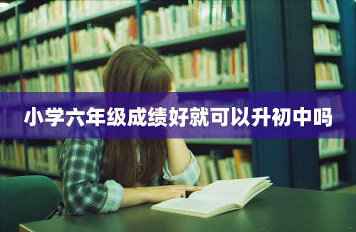 小学六年级成绩好就可以升初中吗