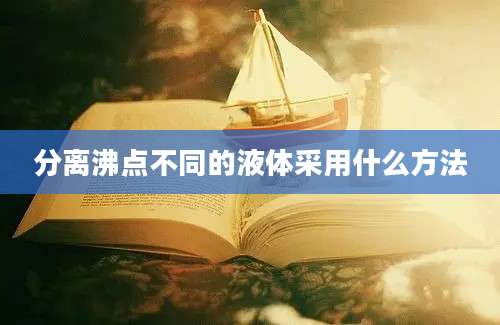 分离沸点不同的液体采用什么方法