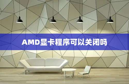 AMD显卡程序可以关闭吗