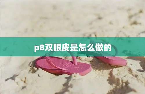 p8双眼皮是怎么做的