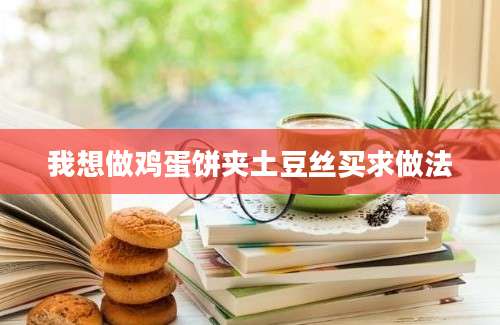 我想做鸡蛋饼夹土豆丝买求做法