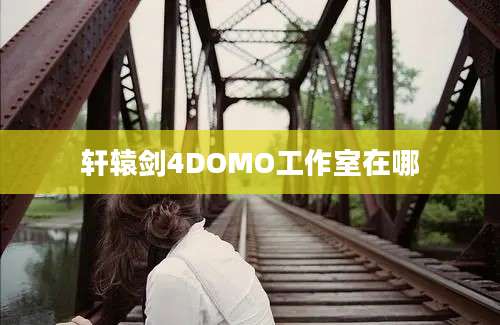 轩辕剑4DOMO工作室在哪