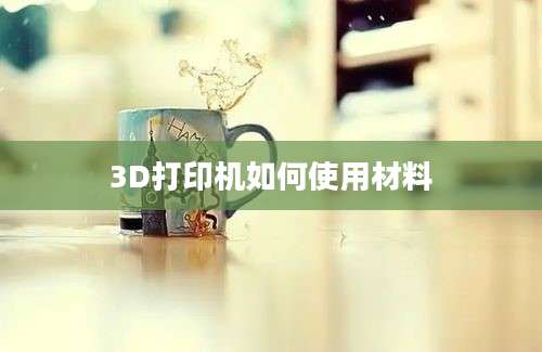 3D打印机如何使用材料