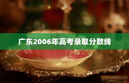 广东2006年高考录取分数线