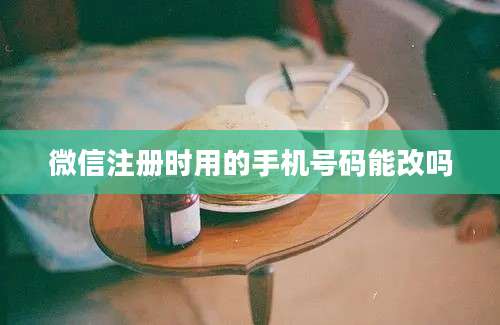 微信注册时用的手机号码能改吗