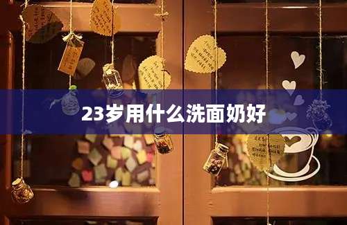 23岁用什么洗面奶好