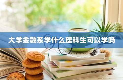 大学金融系学什么理科生可以学吗