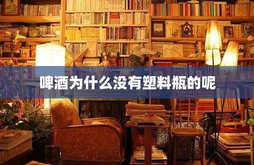 啤酒为什么没有塑料瓶的呢