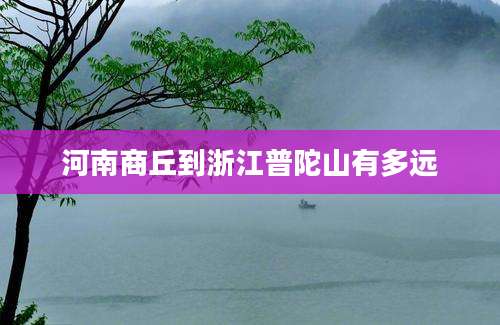 河南商丘到浙江普陀山有多远